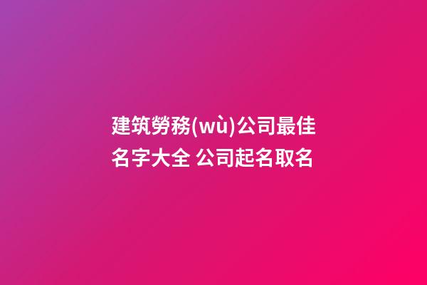 建筑勞務(wù)公司最佳名字大全 公司起名取名